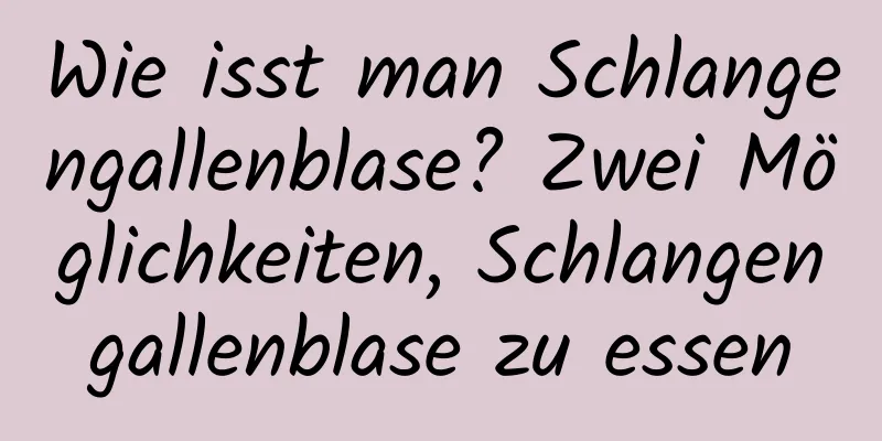 Wie isst man Schlangengallenblase? Zwei Möglichkeiten, Schlangengallenblase zu essen