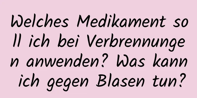 Welches Medikament soll ich bei Verbrennungen anwenden? Was kann ich gegen Blasen tun?
