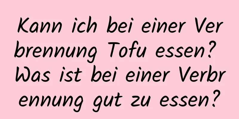 Kann ich bei einer Verbrennung Tofu essen? Was ist bei einer Verbrennung gut zu essen?