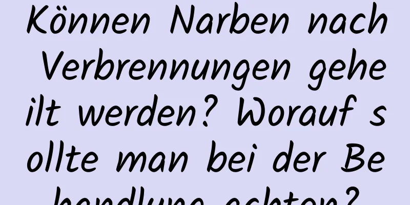 Können Narben nach Verbrennungen geheilt werden? Worauf sollte man bei der Behandlung achten?
