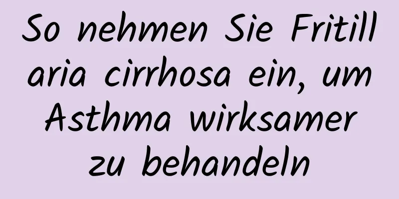 So nehmen Sie Fritillaria cirrhosa ein, um Asthma wirksamer zu behandeln