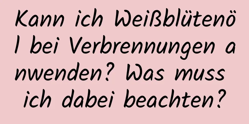 Kann ich Weißblütenöl bei Verbrennungen anwenden? Was muss ich dabei beachten?