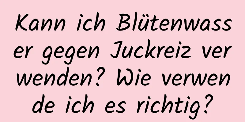 Kann ich Blütenwasser gegen Juckreiz verwenden? Wie verwende ich es richtig?