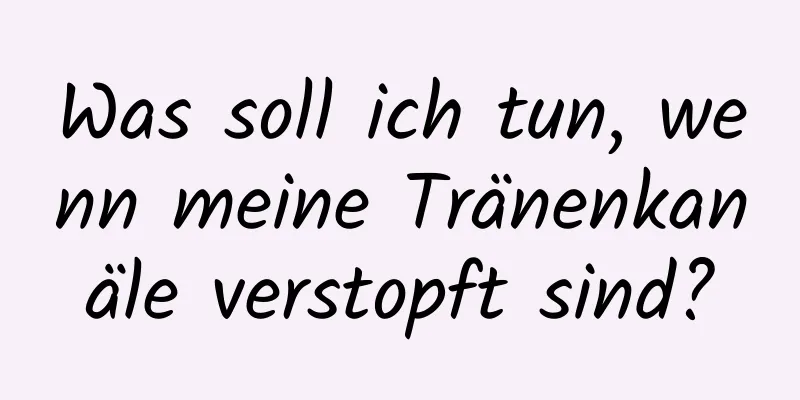 Was soll ich tun, wenn meine Tränenkanäle verstopft sind?
