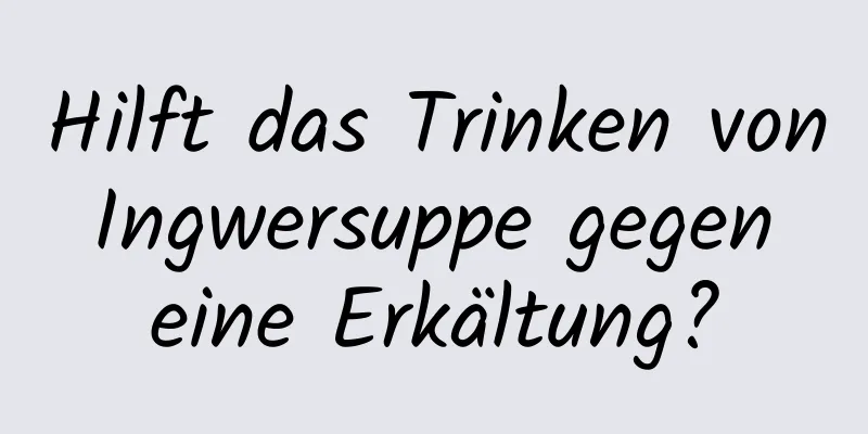 Hilft das Trinken von Ingwersuppe gegen eine Erkältung?
