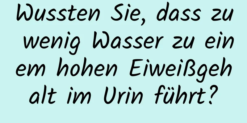 Wussten Sie, dass zu wenig Wasser zu einem hohen Eiweißgehalt im Urin führt?