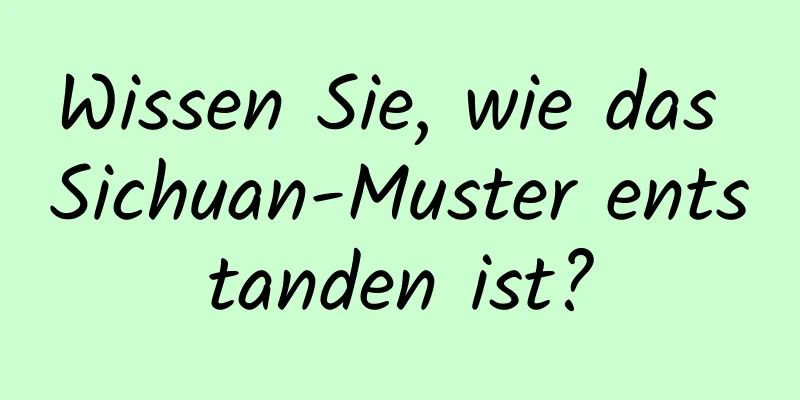 Wissen Sie, wie das Sichuan-Muster entstanden ist?