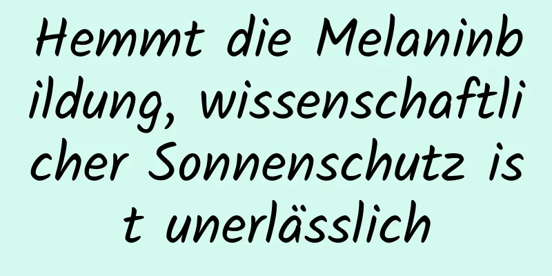 Hemmt die Melaninbildung, wissenschaftlicher Sonnenschutz ist unerlässlich