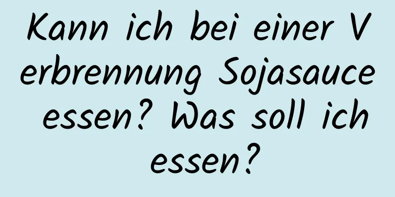 Kann ich bei einer Verbrennung Sojasauce essen? Was soll ich essen?