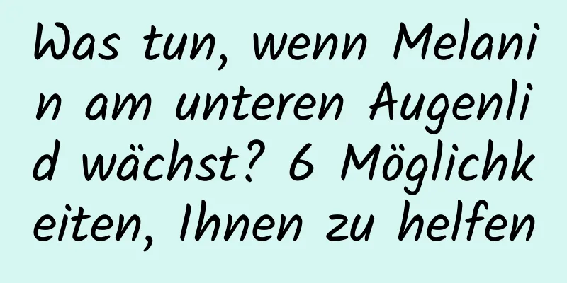 Was tun, wenn Melanin am unteren Augenlid wächst? 6 Möglichkeiten, Ihnen zu helfen