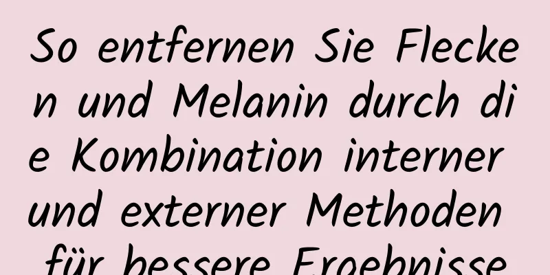 So entfernen Sie Flecken und Melanin durch die Kombination interner und externer Methoden für bessere Ergebnisse