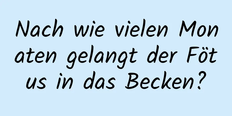 Nach wie vielen Monaten gelangt der Fötus in das Becken?