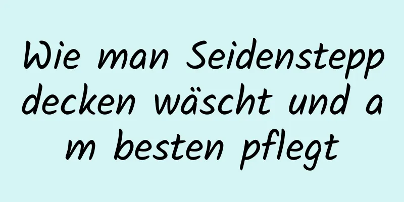 Wie man Seidensteppdecken wäscht und am besten pflegt