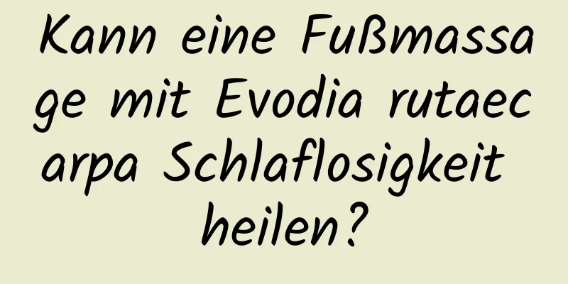 Kann eine Fußmassage mit Evodia rutaecarpa Schlaflosigkeit heilen?