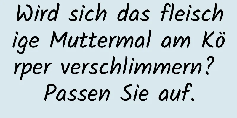 Wird sich das fleischige Muttermal am Körper verschlimmern? Passen Sie auf.
