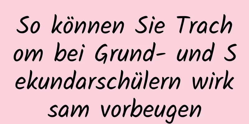 So können Sie Trachom bei Grund- und Sekundarschülern wirksam vorbeugen