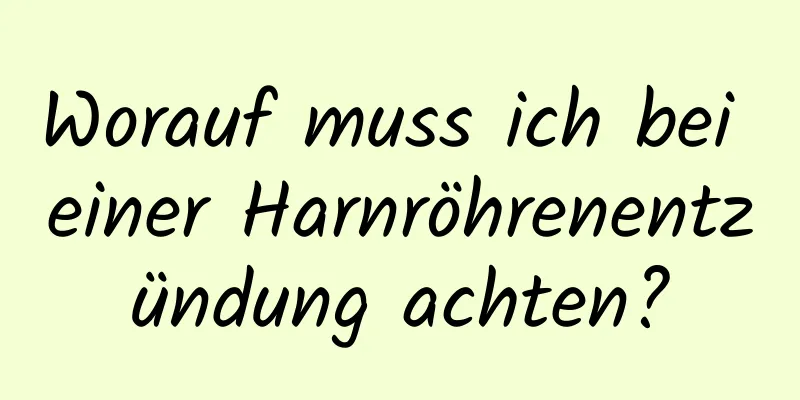 Worauf muss ich bei einer Harnröhrenentzündung achten?