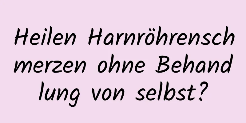 Heilen Harnröhrenschmerzen ohne Behandlung von selbst?
