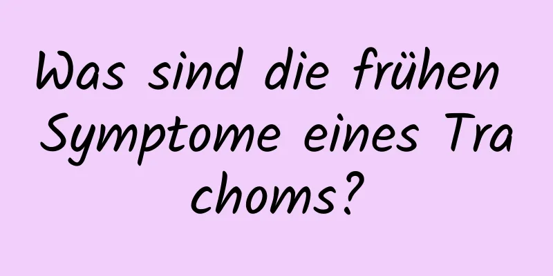 Was sind die frühen Symptome eines Trachoms?