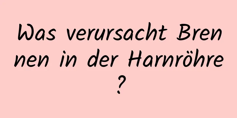 Was verursacht Brennen in der Harnröhre?