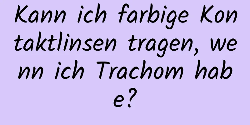 Kann ich farbige Kontaktlinsen tragen, wenn ich Trachom habe?