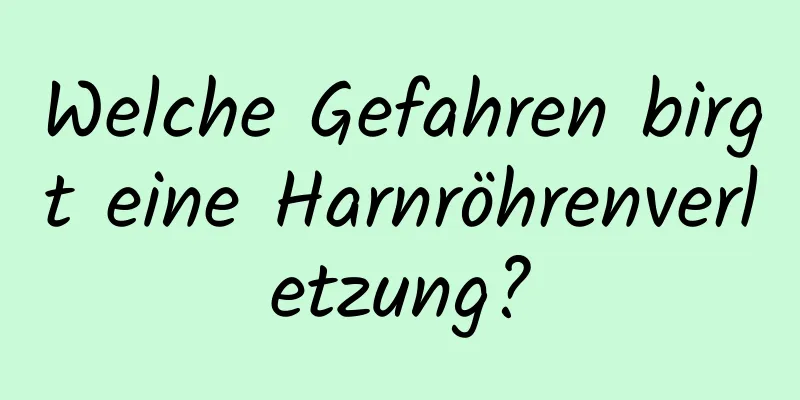Welche Gefahren birgt eine Harnröhrenverletzung?