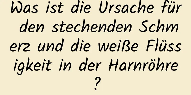 Was ist die Ursache für den stechenden Schmerz und die weiße Flüssigkeit in der Harnröhre?