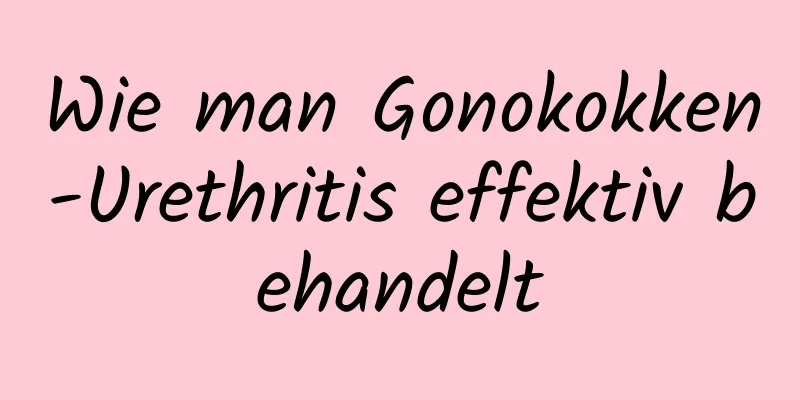 Wie man Gonokokken-Urethritis effektiv behandelt