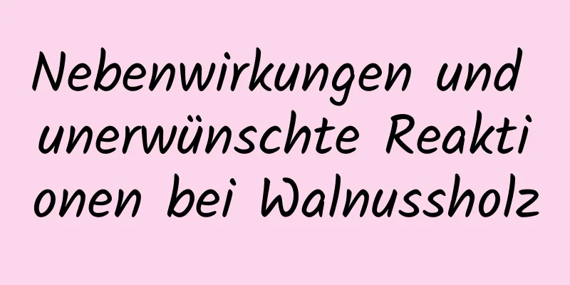 Nebenwirkungen und unerwünschte Reaktionen bei Walnussholz