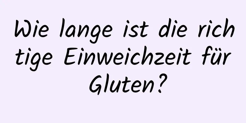 Wie lange ist die richtige Einweichzeit für Gluten?