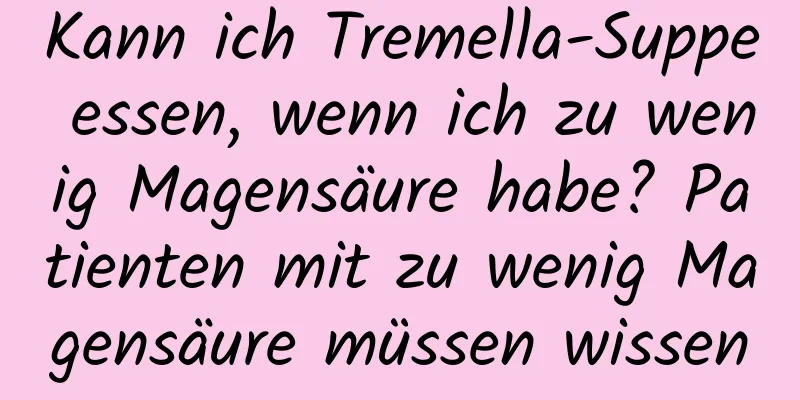 Kann ich Tremella-Suppe essen, wenn ich zu wenig Magensäure habe? Patienten mit zu wenig Magensäure müssen wissen