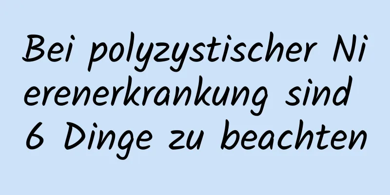 Bei polyzystischer Nierenerkrankung sind 6 Dinge zu beachten