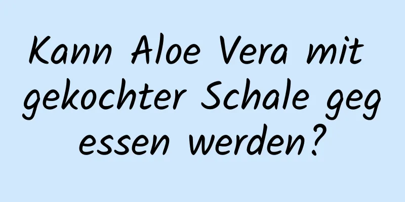 Kann Aloe Vera mit gekochter Schale gegessen werden?