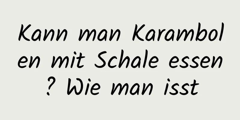 Kann man Karambolen mit Schale essen? Wie man isst