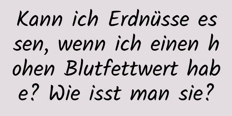 Kann ich Erdnüsse essen, wenn ich einen hohen Blutfettwert habe? Wie isst man sie?