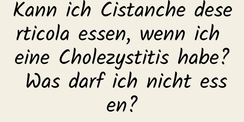 Kann ich Cistanche deserticola essen, wenn ich eine Cholezystitis habe? Was darf ich nicht essen?