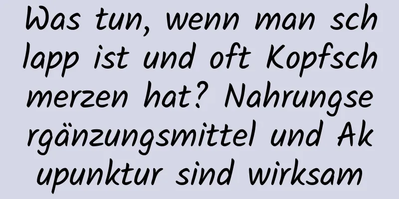 Was tun, wenn man schlapp ist und oft Kopfschmerzen hat? Nahrungsergänzungsmittel und Akupunktur sind wirksam