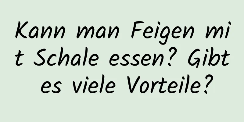 Kann man Feigen mit Schale essen? Gibt es viele Vorteile?