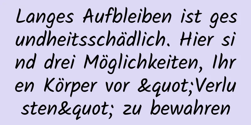 Langes Aufbleiben ist gesundheitsschädlich. Hier sind drei Möglichkeiten, Ihren Körper vor "Verlusten" zu bewahren
