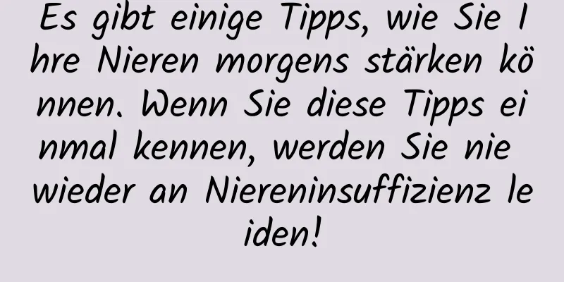 Es gibt einige Tipps, wie Sie Ihre Nieren morgens stärken können. Wenn Sie diese Tipps einmal kennen, werden Sie nie wieder an Niereninsuffizienz leiden!