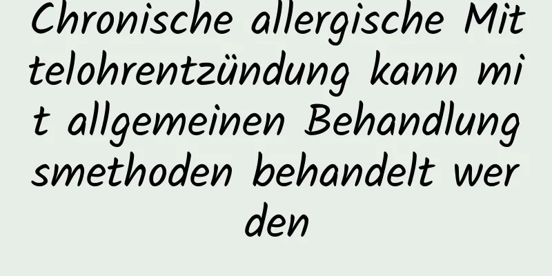 Chronische allergische Mittelohrentzündung kann mit allgemeinen Behandlungsmethoden behandelt werden