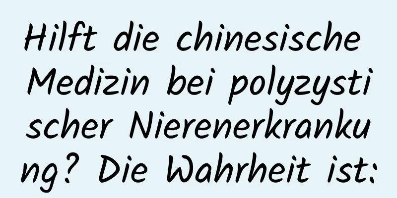 Hilft die chinesische Medizin bei polyzystischer Nierenerkrankung? Die Wahrheit ist:
