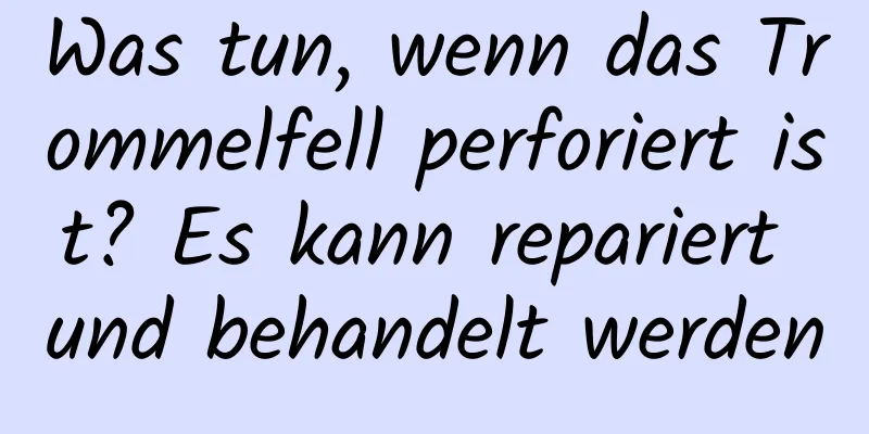 Was tun, wenn das Trommelfell perforiert ist? Es kann repariert und behandelt werden