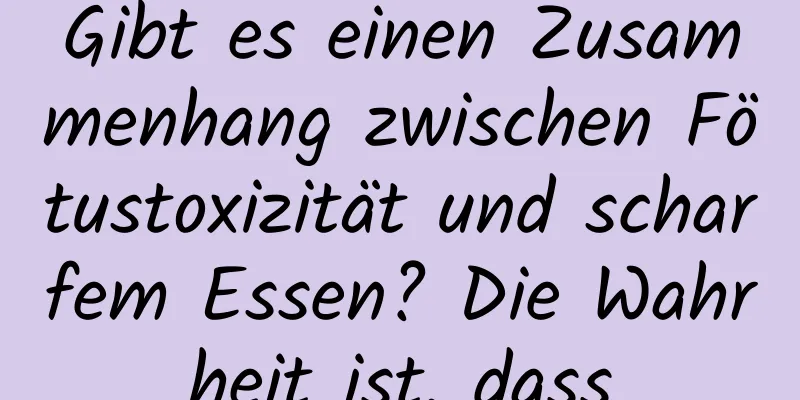 Gibt es einen Zusammenhang zwischen Fötustoxizität und scharfem Essen? Die Wahrheit ist, dass