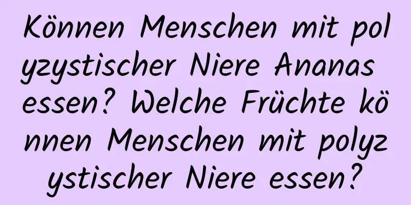 Können Menschen mit polyzystischer Niere Ananas essen? Welche Früchte können Menschen mit polyzystischer Niere essen?