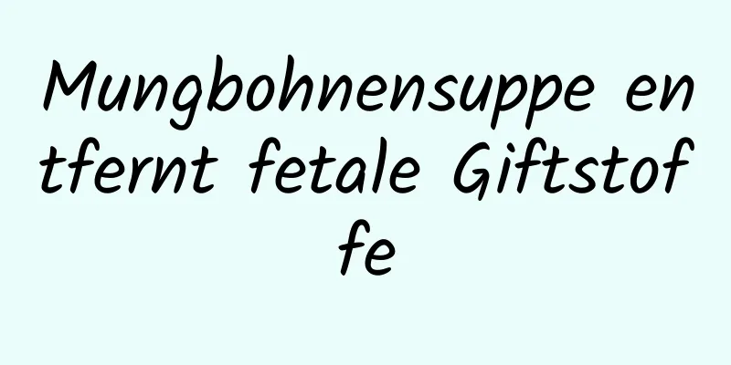 Mungbohnensuppe entfernt fetale Giftstoffe