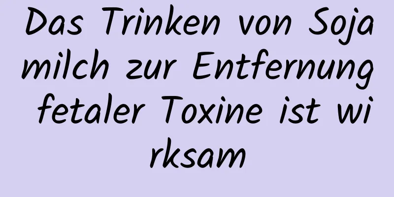 Das Trinken von Sojamilch zur Entfernung fetaler Toxine ist wirksam