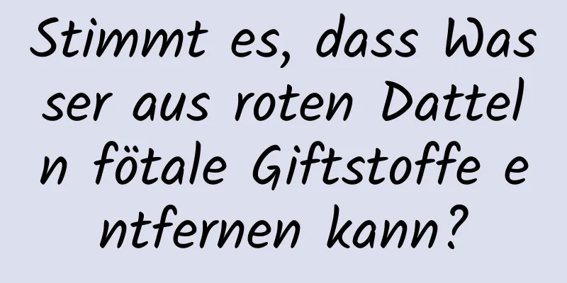 Stimmt es, dass Wasser aus roten Datteln fötale Giftstoffe entfernen kann?
