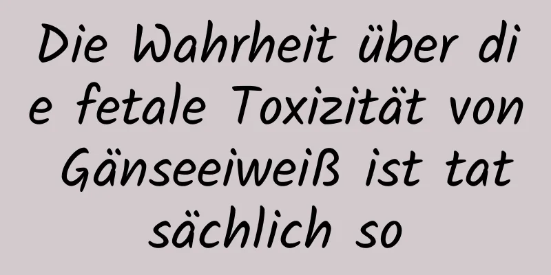 Die Wahrheit über die fetale Toxizität von Gänseeiweiß ist tatsächlich so