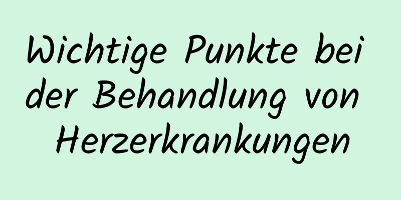 Wichtige Punkte bei der Behandlung von Herzerkrankungen